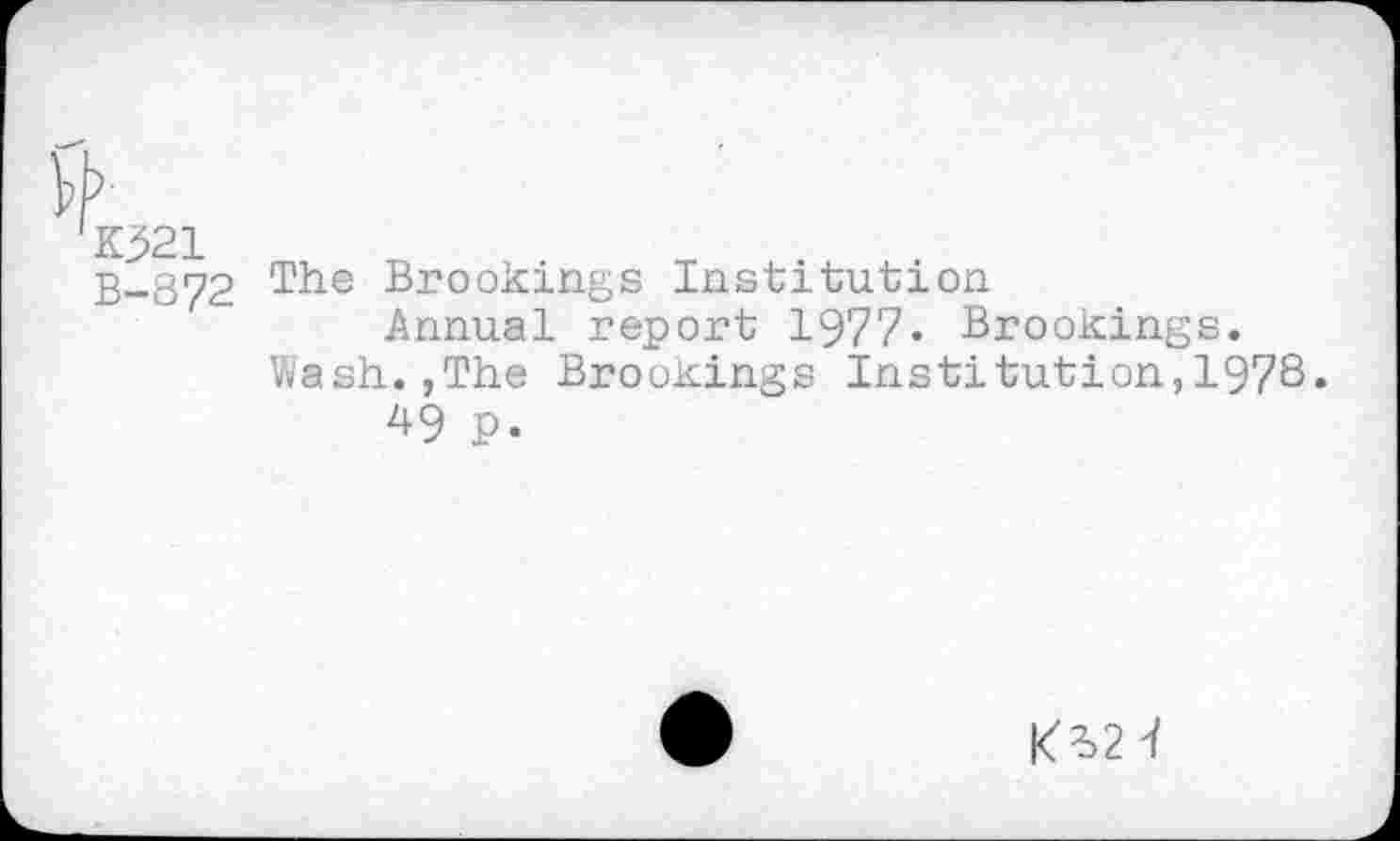 ﻿B-872 Brookings Institution
Annual report 1977« Brookings.
Wash.,The Brookings Institution,1978» 49 p.
KB2-/